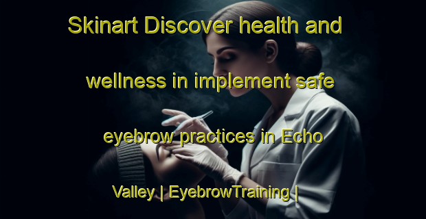 Skinart Discover health and wellness in implement safe eyebrow practices in Echo Valley | EyebrowTraining | EyebrowClasses | SkinartTraining-United States